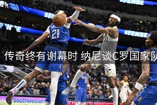传奇终有谢幕时 纳尼谈C罗国家队生涯与葡萄牙新篇章