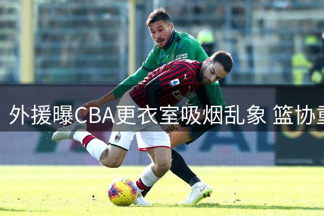 外援曝CBA更衣室吸烟乱象 篮协重拳整治赛场违禁行为