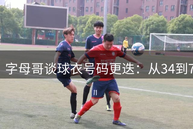 字母哥谈球衣号码更迭：从34到7的传承与新生