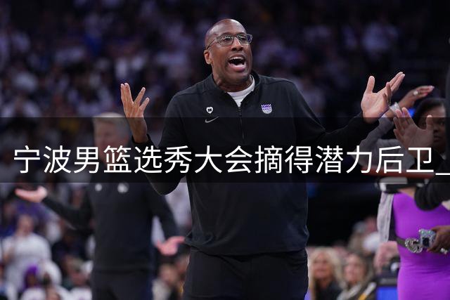 宁波男篮选秀大会摘得潜力后卫 华东师大小将丁超加盟新军