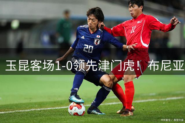 玉昆客场1-0领先津门虎！布尼亚明助攻，卡约推射破门