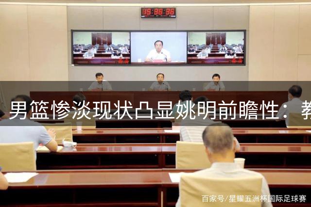 男篮惨淡现状凸显姚明前瞻性：教练体系落后成最大掣肘