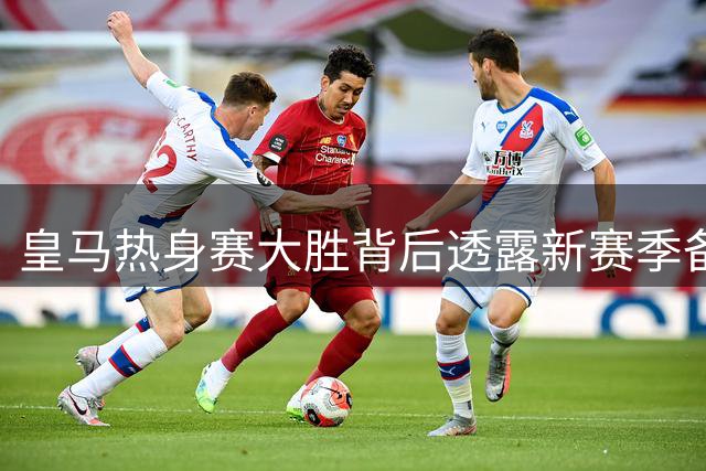 皇马热身赛大胜背后透露新赛季备战思路