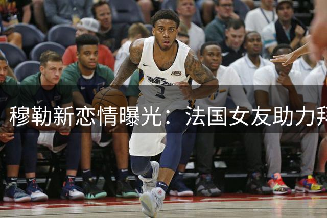 穆勒新恋情曝光：法国女友助力拜仁球星幸福蜕变