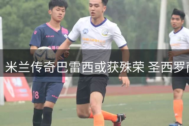 米兰传奇巴雷西或获殊荣 圣西罗南看台拟以"凯撒"命名