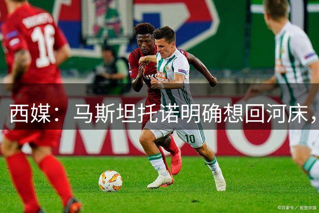 西媒：马斯坦托诺明确想回河床，这与皇马的外租计划相悖