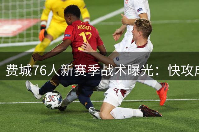 费城76人新赛季战术曝光：快攻成核心武器